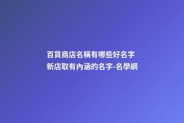 百貨商店名稱有哪些好名字 新店取有內涵的名字-名學網